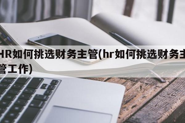 HR如何挑选财务主管(hr如何挑选财务主管工作)