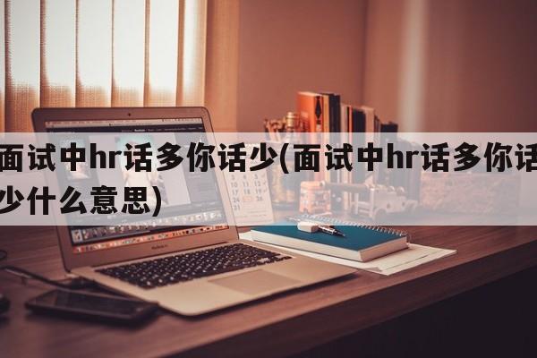 面试中hr话多你话少(面试中hr话多你话少什么意思)